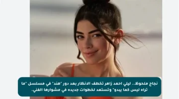 نجاح ملحوظ.. ليلى أحمد زاهر تخطف الأنظار بعد دور “هند” في مسلسل “ما تراه ليس كما يبدو” وتستعد لخطوات جديدة في مشوارها الفني.